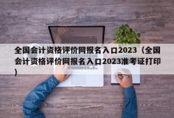 全国会计资格评价网报名入口2023（全国会计资格评价网报名入口2023准考证打印）