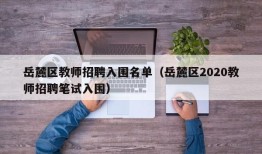 岳麓区教师招聘入围名单（岳麓区2020教师招聘笔试入围）