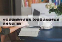 全国英语四级考试官网（全国英语四级考试官网准考证打印）