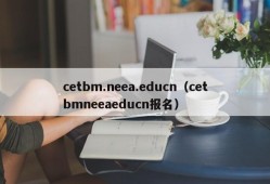 cetbm.neea.educn（cetbmneeaeducn报名）