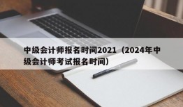 中级会计师报名时间2021（2024年中级会计师考试报名时间）