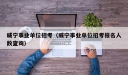 威宁事业单位招考（威宁事业单位招考报名人数查询）