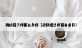 初级经济师报名条件（初级经济师报名条件）