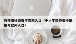 教师资格证报考官网入口（中小学教师资格证报考官网入口）