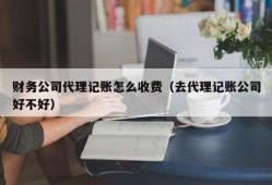 财务公司代理记账怎么收费（去代理记账公司好不好）