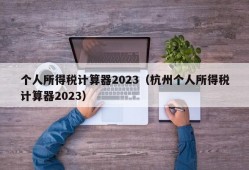 个人所得税计算器2023（杭州个人所得税计算器2023）