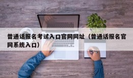 普通话报名考试入口官网网址（普通话报名官网系统入口）