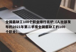 全国最缺工100个职业排行出炉（人社部发布的2021年第二季度全国最缺工的100个职业）