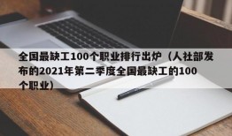 全国最缺工100个职业排行出炉（人社部发布的2021年第二季度全国最缺工的100个职业）