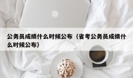 公务员成绩什么时候公布（省考公务员成绩什么时候公布）