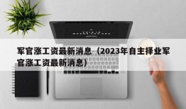 军官涨工资最新消息（2023年自主择业军官涨工资最新消息）