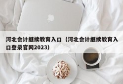 河北会计继续教育入口（河北会计继续教育入口登录官网2023）