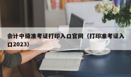 会计中级准考证打印入口官网（打印准考证入口2023）