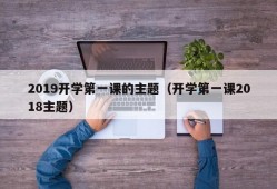 2019开学第一课的主题（开学第一课2018主题）