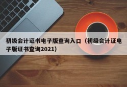 初级会计证书电子版查询入口（初级会计证电子版证书查询2021）