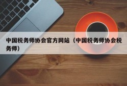 中国税务师协会官方网站（中国税务师协会税务师）