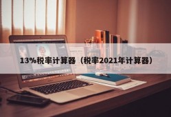 13%税率计算器（税率2021年计算器）