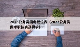 2023公务员国考职位表（2023公务员国考职位表及要求）