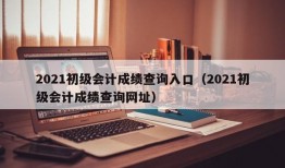 2021初级会计成绩查询入口（2021初级会计成绩查询网址）