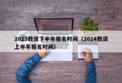 2023教资下半年报名时间（2024教资上半年报名时间）