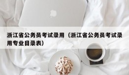 浙江省公务员考试录用（浙江省公务员考试录用专业目录表）