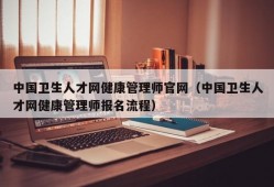 中国卫生人才网健康管理师官网（中国卫生人才网健康管理师报名流程）