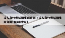 成人高校考试招生网官网（成人高校考试招生网官网打印准考证）