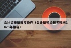 会计资格证报考条件（会计证初级报考时间2023年报名）