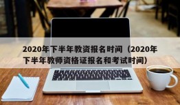 2020年下半年教资报名时间（2020年下半年教师资格证报名和考试时间）