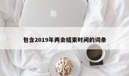 包含2019年两会结束时间的词条