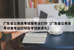 广东省公务员考试准考证打印（广东省公务员考试准考证打印在考试前多久）