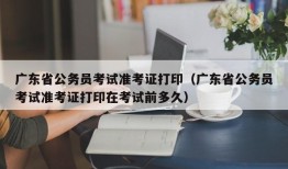 广东省公务员考试准考证打印（广东省公务员考试准考证打印在考试前多久）