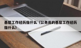 基层工作经历指什么（公务员的基层工作经历指什么）