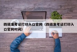 四级准考证打印入口官网（四级准考证打印入口官网时间）