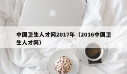 中国卫生人才网2017年（2016中国卫生人才网）