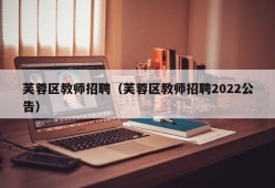 芙蓉区教师招聘（芙蓉区教师招聘2022公告）