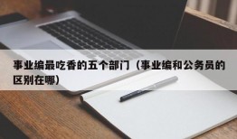 事业编最吃香的五个部门（事业编和公务员的区别在哪）