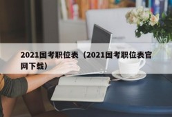 2021国考职位表（2021国考职位表官网下载）