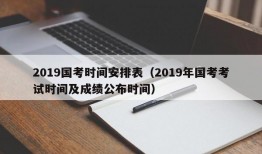 2019国考时间安排表（2019年国考考试时间及成绩公布时间）