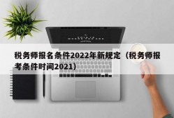 税务师报名条件2022年新规定（税务师报考条件时间2021）