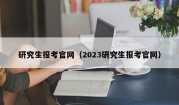 研究生报考官网（2023研究生报考官网）