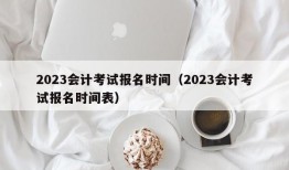 2023会计考试报名时间（2023会计考试报名时间表）