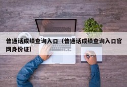 普通话成绩查询入口（普通话成绩查询入口官网身份证）