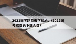 2021国考职位表下载xls（2022国考职位表下载入口）