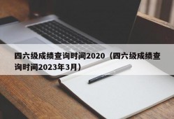 四六级成绩查询时间2020（四六级成绩查询时间2023年3月）