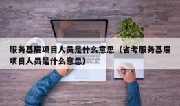 服务基层项目人员是什么意思（省考服务基层项目人员是什么意思）