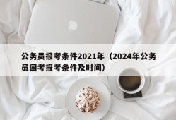 公务员报考条件2021年（2024年公务员国考报考条件及时间）