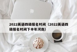 2022英语四级报名时间（2022英语四级报名时间下半年河南）