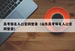 高考报名入口官网登录（山东高考报名入口官网登录）