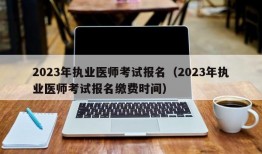 2023年执业医师考试报名（2023年执业医师考试报名缴费时间）